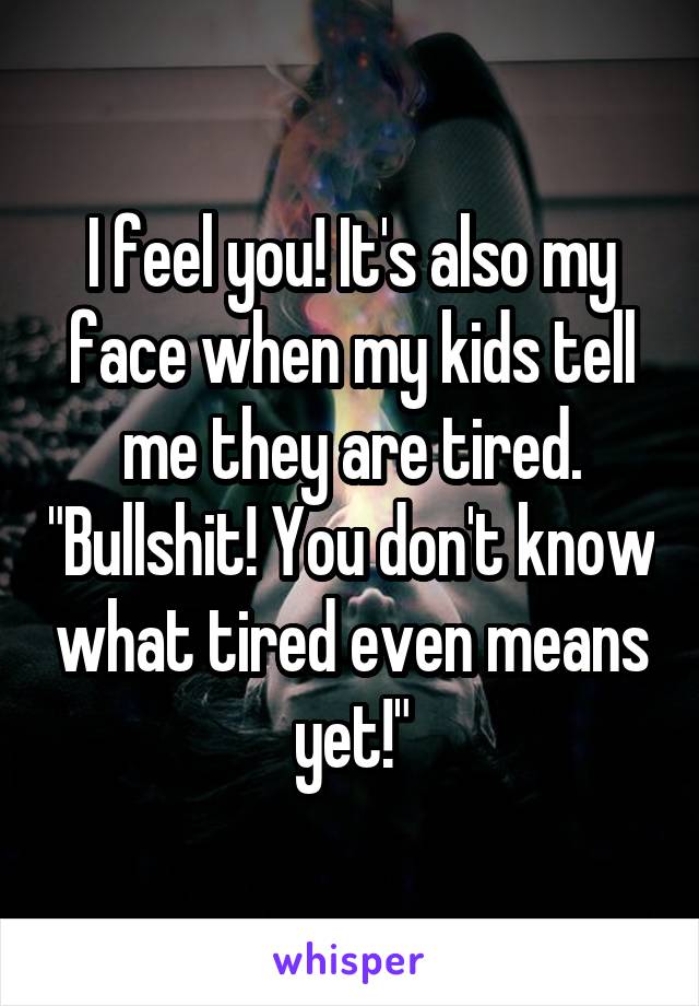 I feel you! It's also my face when my kids tell me they are tired. "Bullshit! You don't know what tired even means yet!"