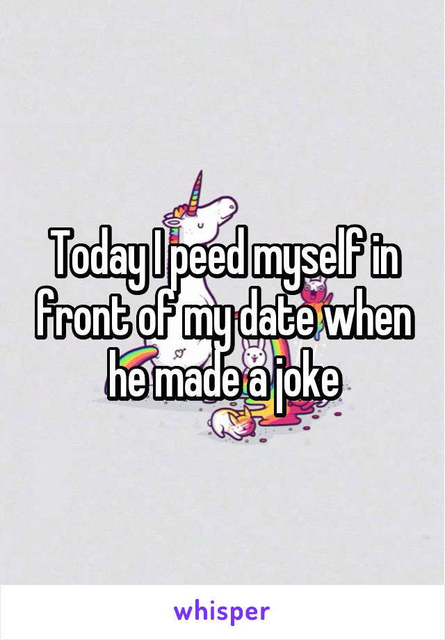 Today I peed myself in front of my date when he made a joke