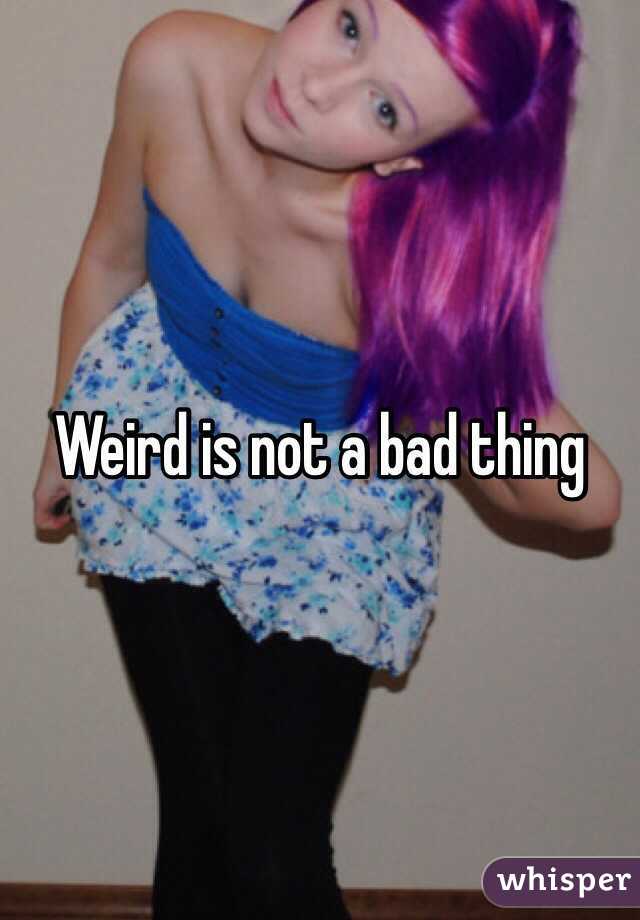 Weird is not a bad thing