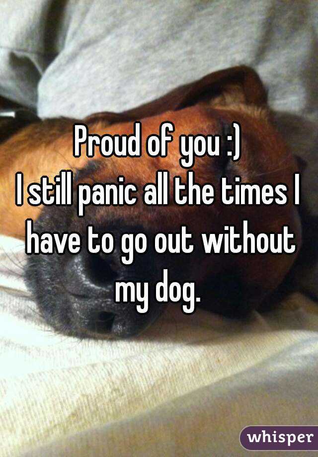 Proud of you :)
I still panic all the times I have to go out without my dog. 