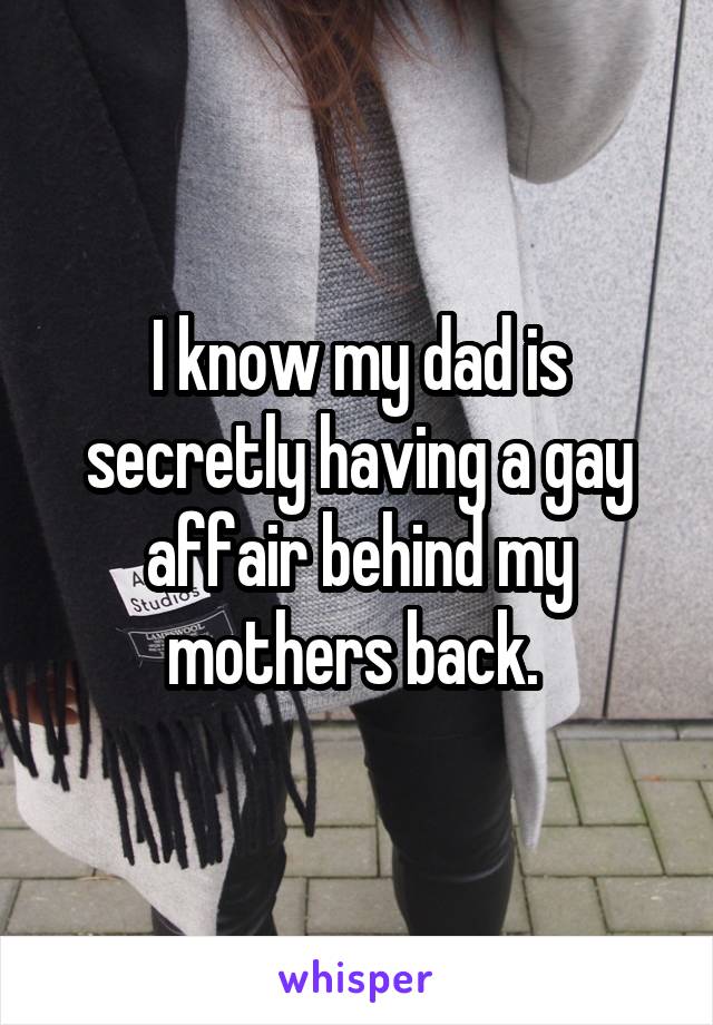 I know my dad is secretly having a gay affair behind my mothers back. 