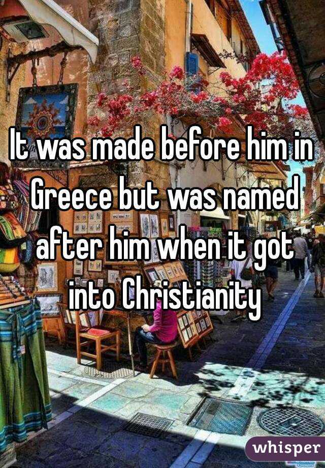 It was made before him in Greece but was named after him when it got into Christianity