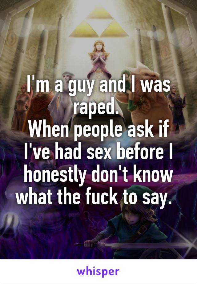 I'm a guy and I was raped. 
When people ask if I've had sex before I honestly don't know what the fuck to say.  