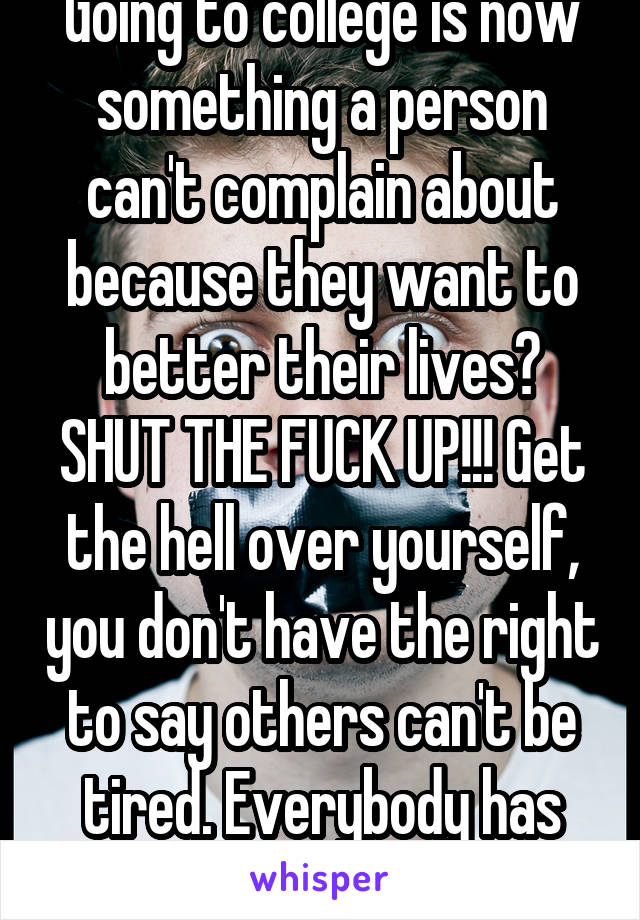 Going to college is now something a person can't complain about because they want to better their lives? SHUT THE FUCK UP!!! Get the hell over yourself, you don't have the right to say others can't be tired. Everybody has the right to be tired. 