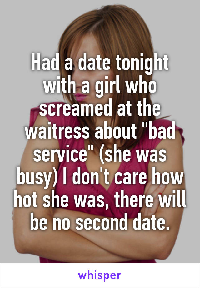 Had a date tonight with a girl who screamed at the waitress about "bad service" (she was busy) I don't care how hot she was, there will be no second date.