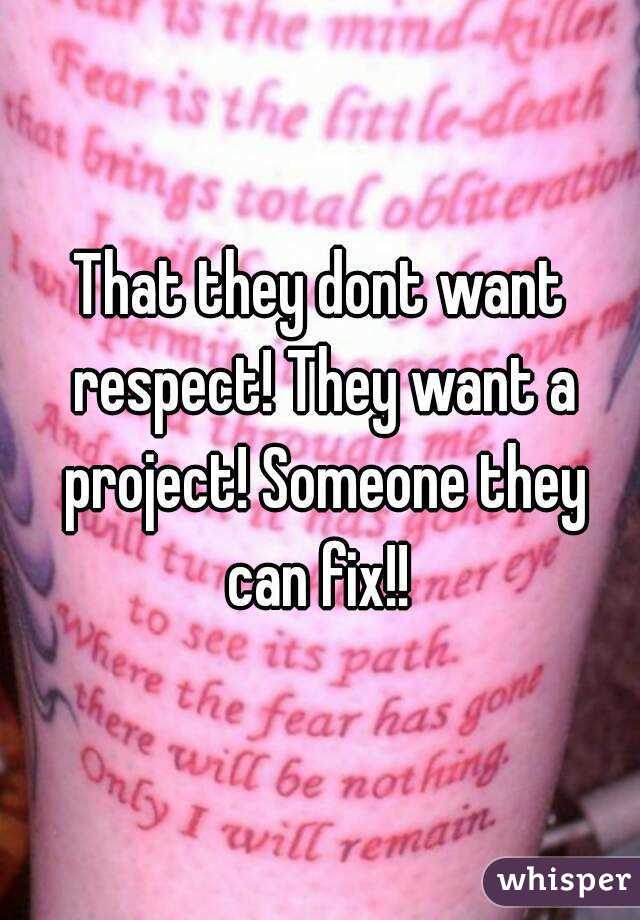 That they dont want respect! They want a project! Someone they can fix!! 