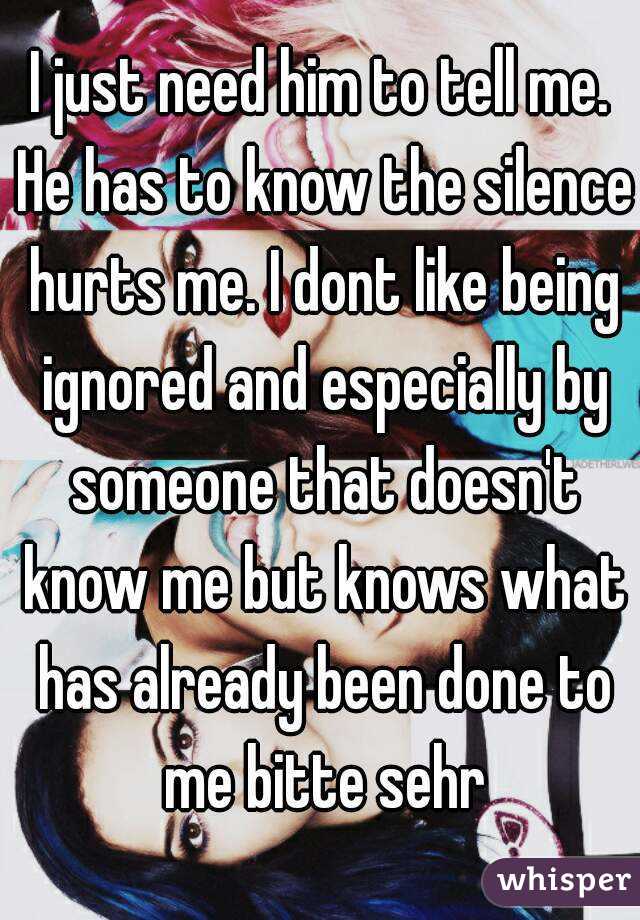 I just need him to tell me. He has to know the silence hurts me. I dont like being ignored and especially by someone that doesn't know me but knows what has already been done to me bitte sehr
