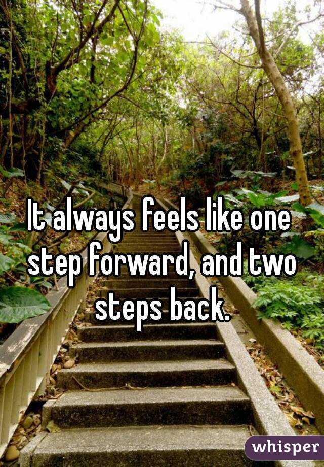 It always feels like one step forward, and two steps back.