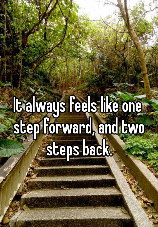It Always Feels Like One Step Forward And Two Steps Back