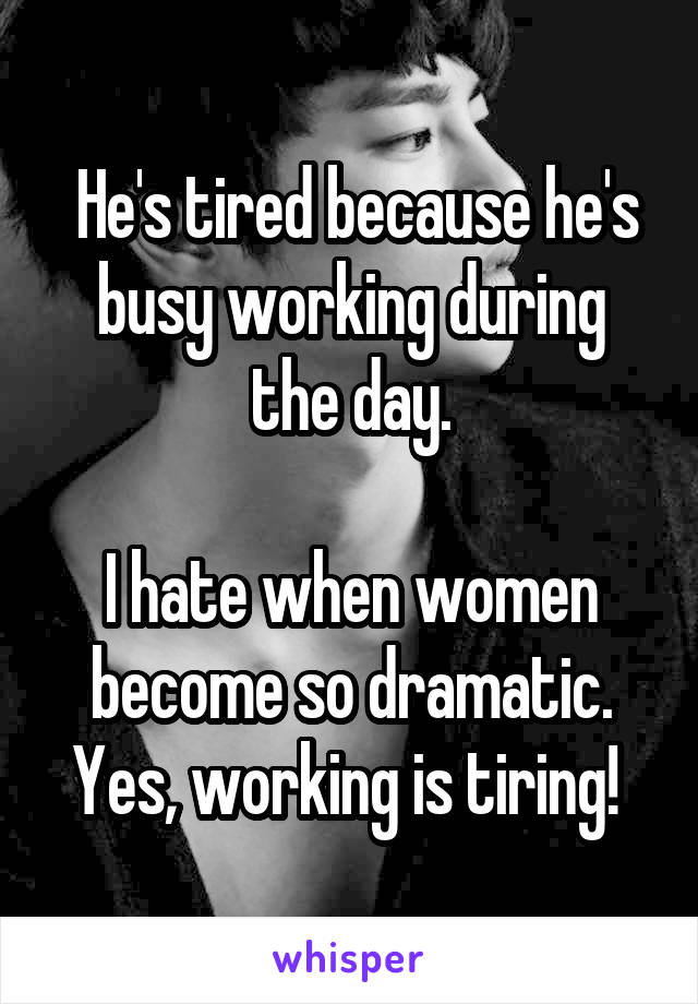  He's tired because he's busy working during the day.

I hate when women become so dramatic. Yes, working is tiring! 