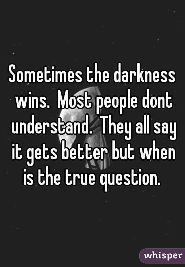 Sometimes the darkness wins.  Most people dont understand.  They all say it gets better but when is the true question. 