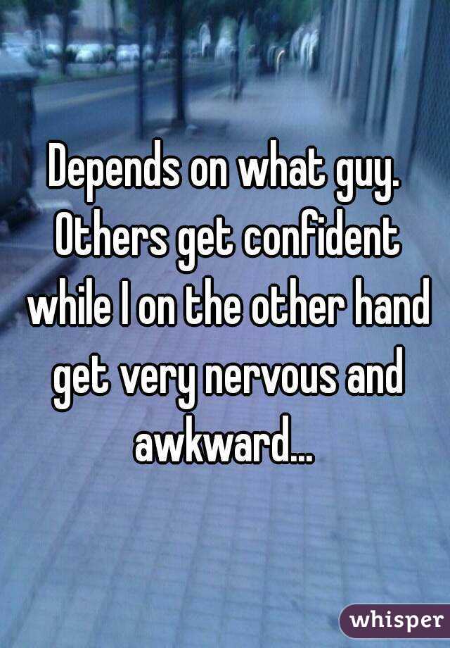 Depends on what guy. Others get confident while I on the other hand get very nervous and awkward... 