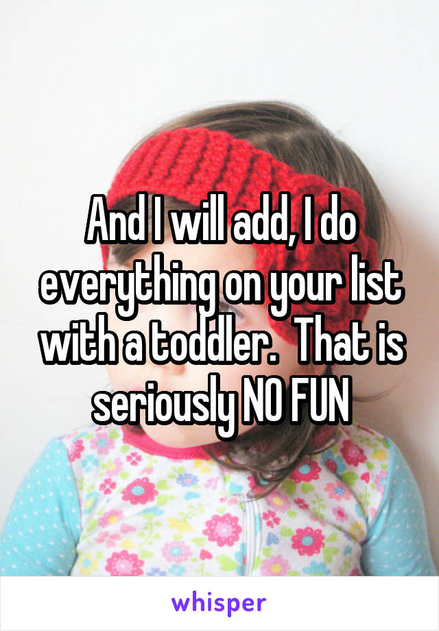 And I will add, I do everything on your list with a toddler.  That is seriously NO FUN