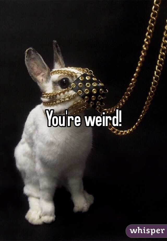 You're weird!