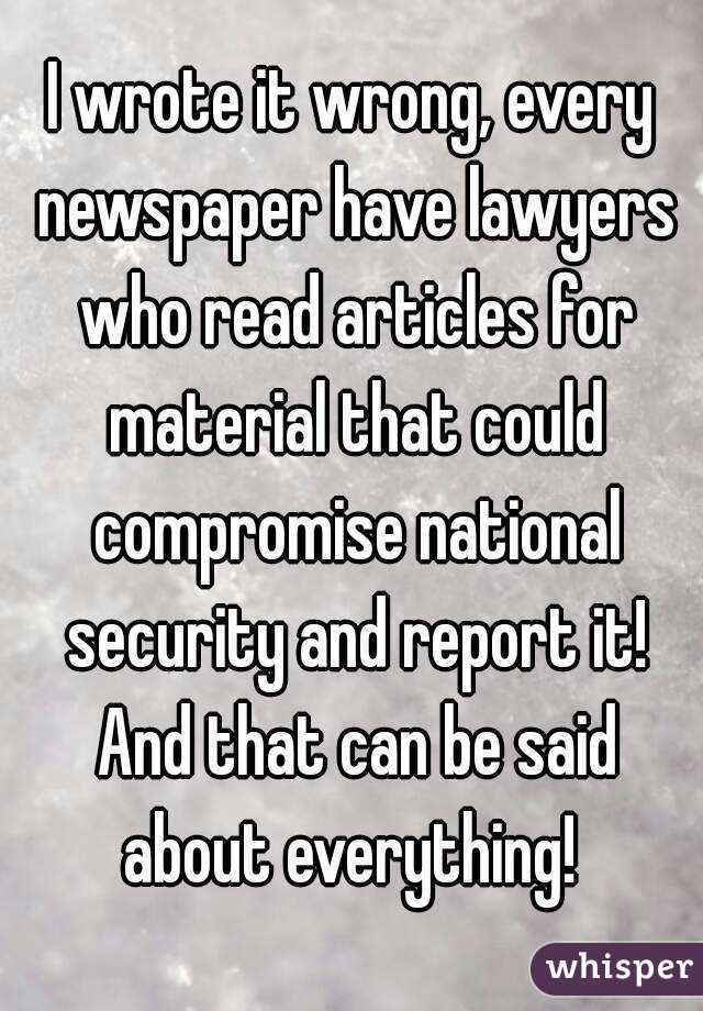 I wrote it wrong, every newspaper have lawyers who read articles for material that could compromise national security and report it! And that can be said about everything! 