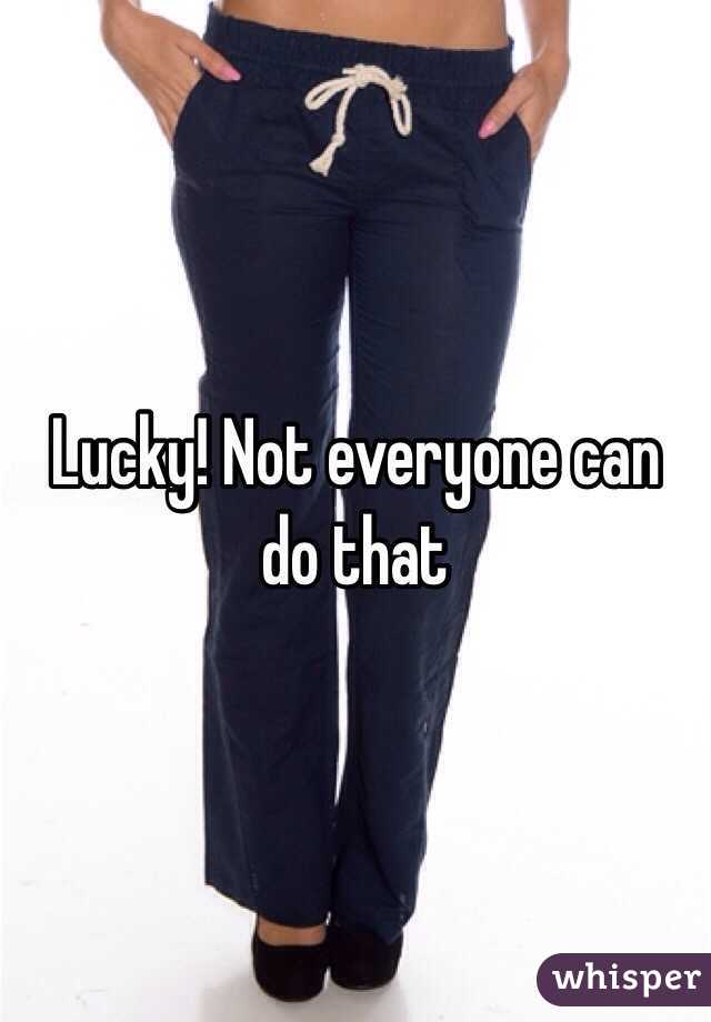 Lucky! Not everyone can do that