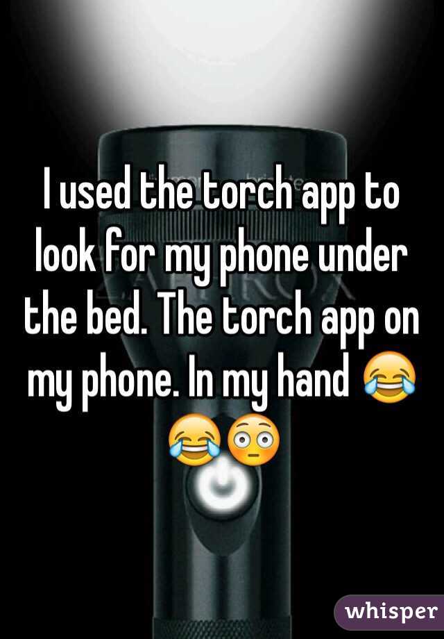 I used the torch app to look for my phone under the bed. The torch app on my phone. In my hand 😂😂😳