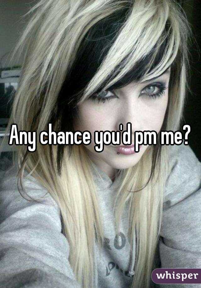 Any chance you'd pm me?