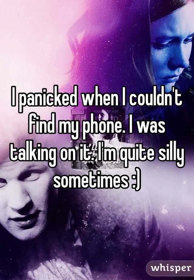 I panicked when I couldn't find my phone. I was talking on it. I'm quite silly sometimes :)