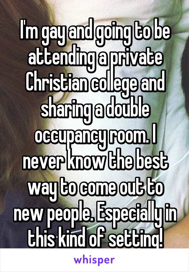 I'm gay and going to be attending a private Christian college and sharing a double occupancy room. I never know the best way to come out to new people. Especially in this kind of setting!