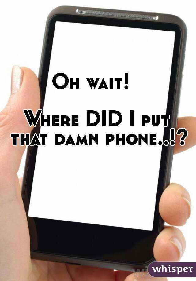 Oh wait!  

Where DID I put that damn phone..!? 