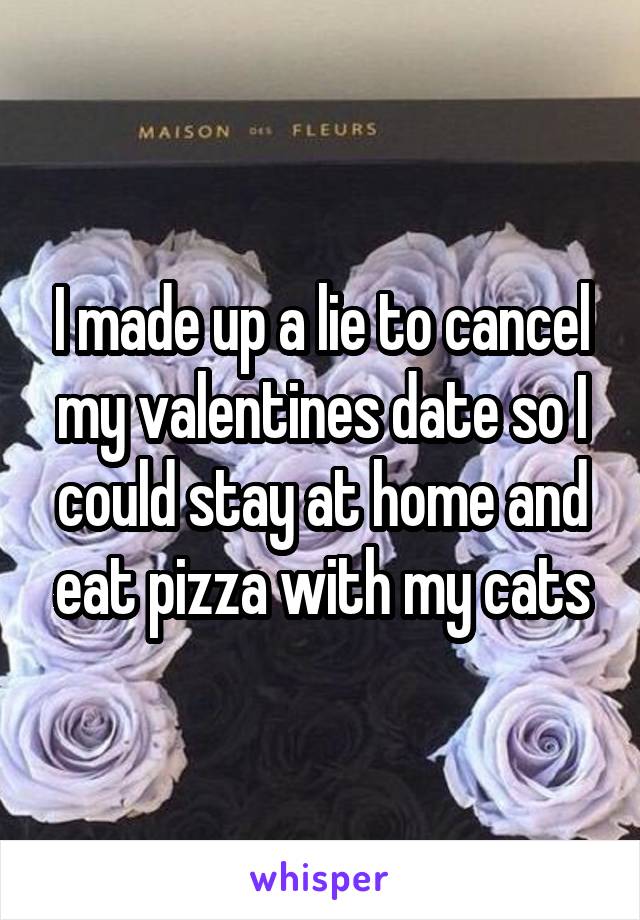 I made up a lie to cancel my valentines date so I could stay at home and eat pizza with my cats