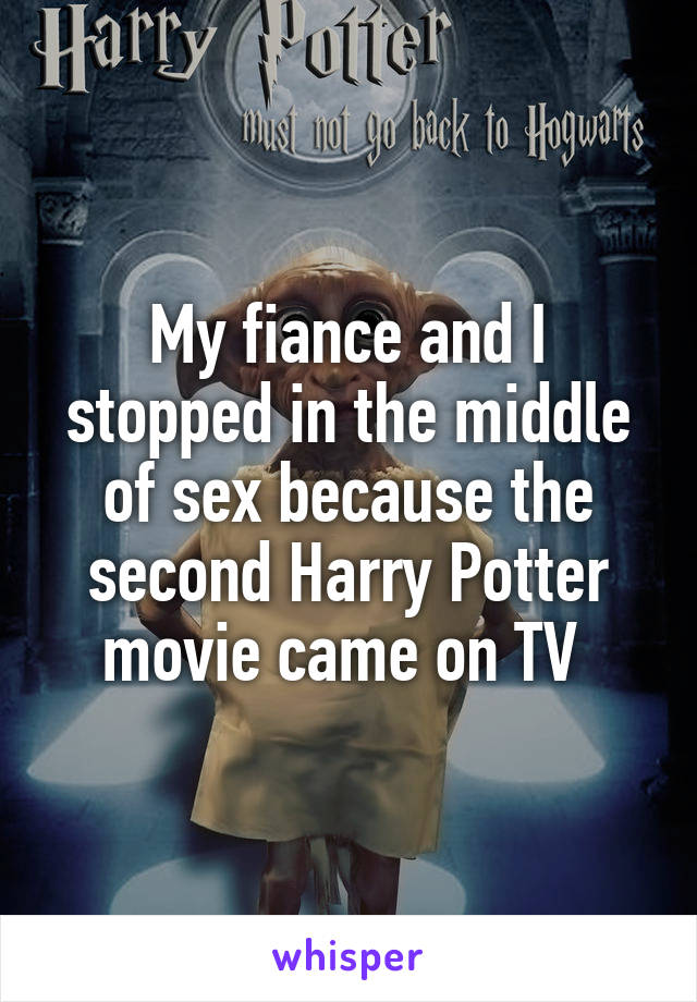 My fiance and I stopped in the middle of sex because the second Harry Potter movie came on TV 