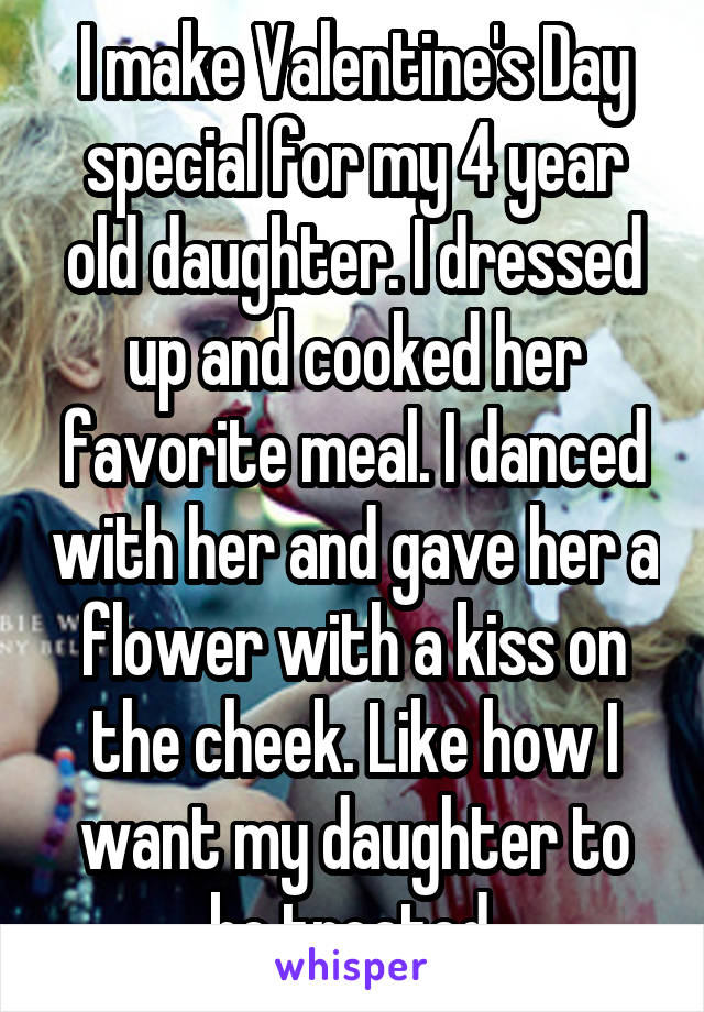 I make Valentine's Day special for my 4 year old daughter. I dressed up and cooked her favorite meal. I danced with her and gave her a flower with a kiss on the cheek. Like how I want my daughter to be treated.