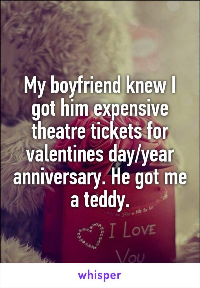 My boyfriend knew I got him expensive theatre tickets for valentines day/year anniversary. He got me a teddy.