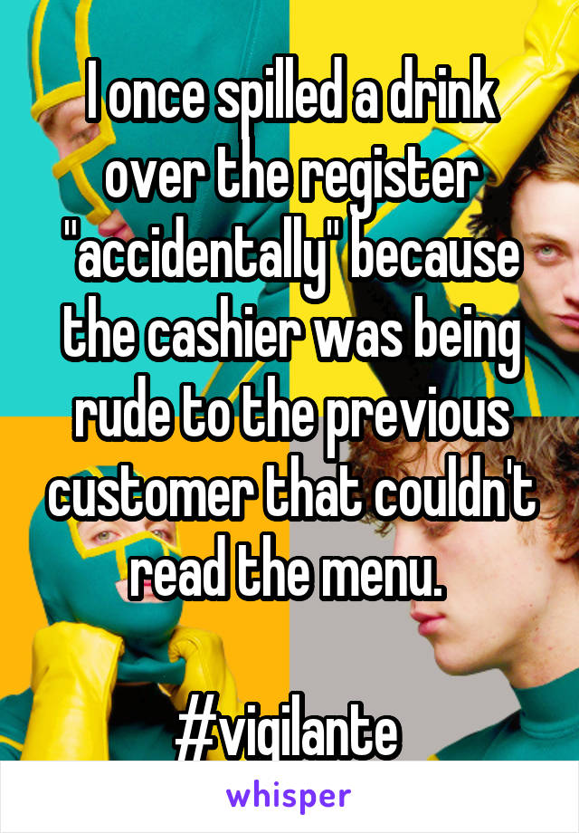 I once spilled a drink over the register "accidentally" because the cashier was being rude to the previous customer that couldn't read the menu. 

#vigilante 
