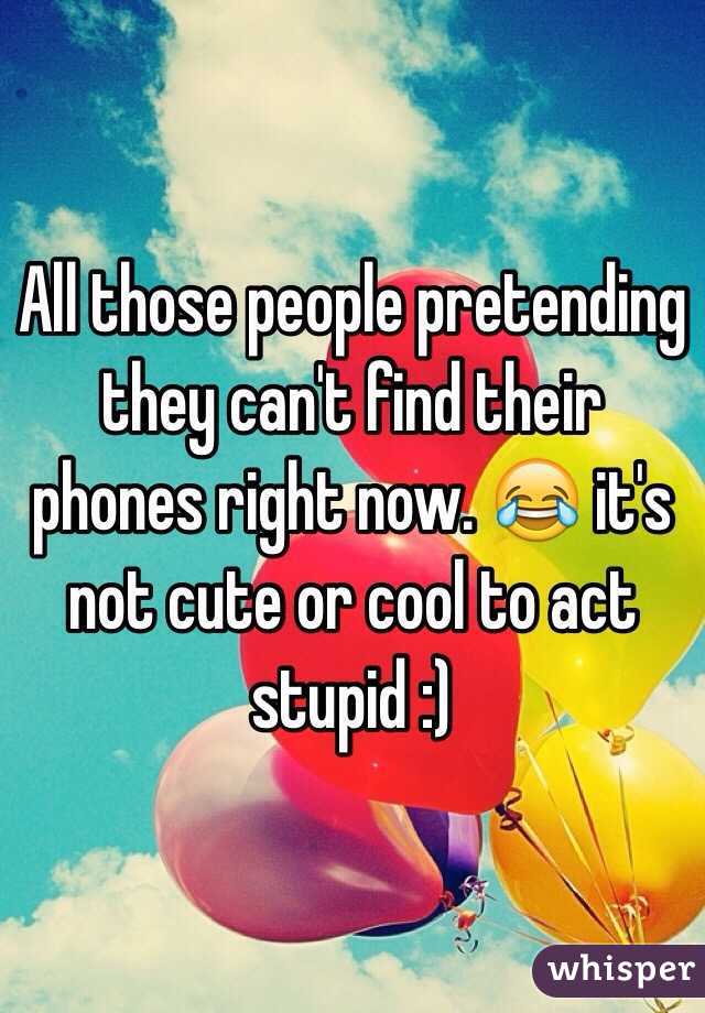 All those people pretending they can't find their phones right now. 😂 it's not cute or cool to act stupid :)
