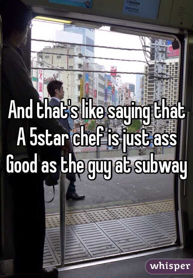 And that's like saying that 
A 5star chef is just ass
Good as the guy at subway 
