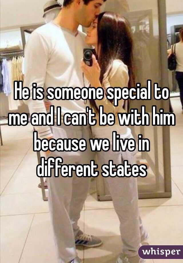 He is someone special to me and I can't be with him because we live in different states 