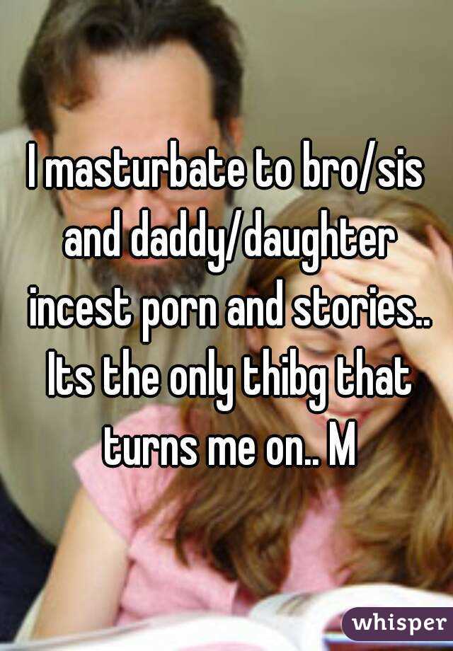I masturbate to bro/sis and daddy/daughter incest porn and stories.. Its the only thibg that turns me on.. M