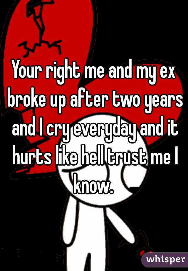 Your right me and my ex broke up after two years and I cry everyday and it hurts like hell trust me I know. 