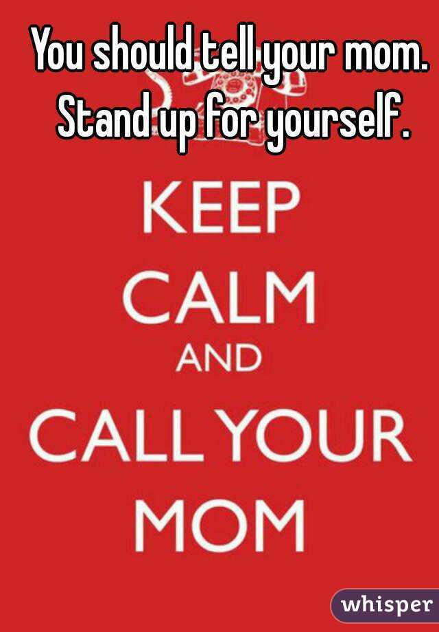 You should tell your mom. Stand up for yourself.