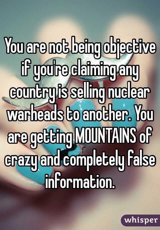 You are not being objective if you're claiming any country is selling nuclear warheads to another. You are getting MOUNTAINS of crazy and completely false information.