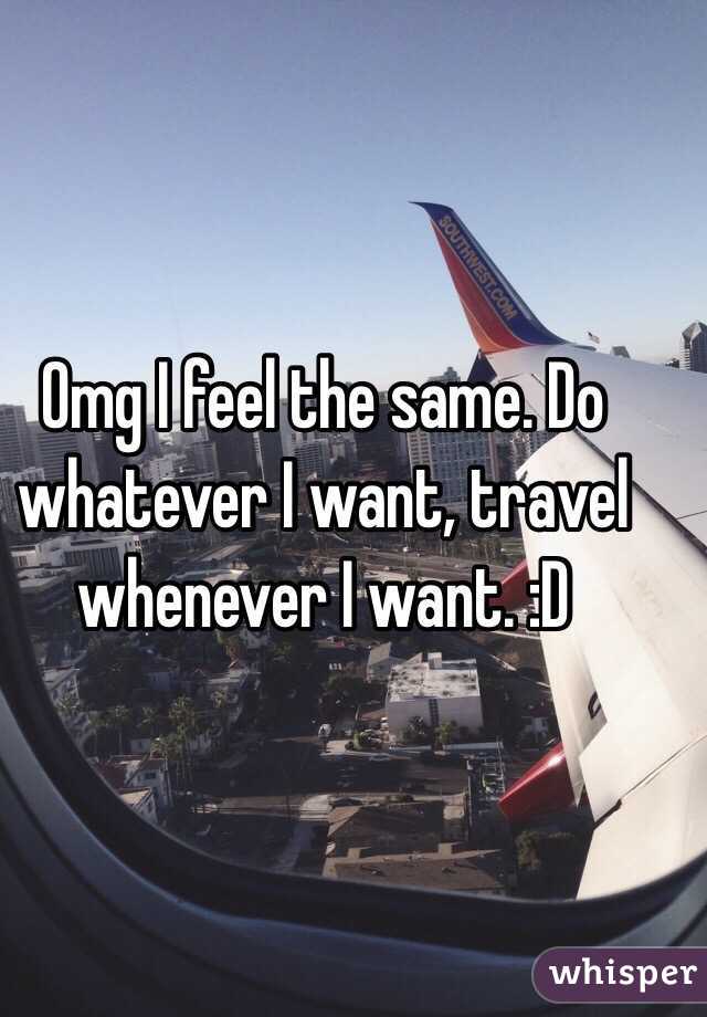 Omg I feel the same. Do whatever I want, travel whenever I want. :D 