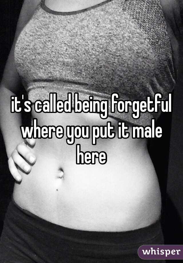 it's called being forgetful where you put it male here