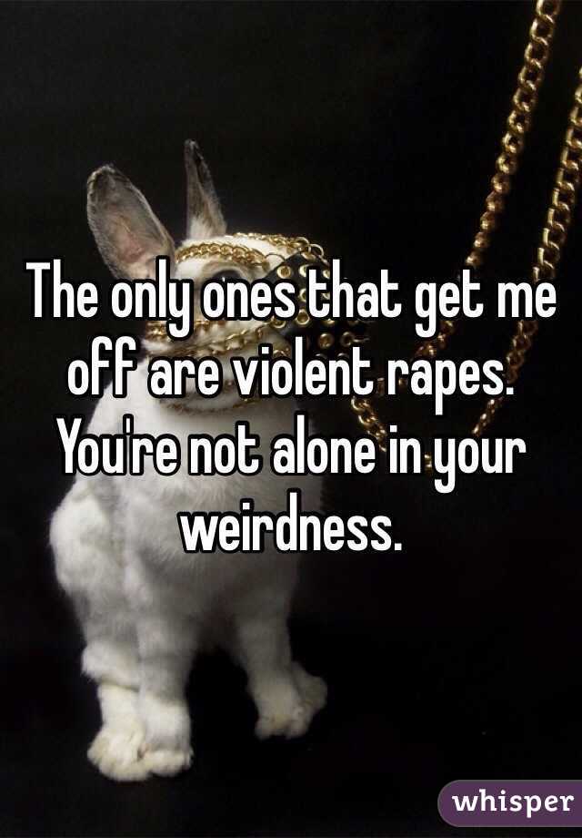 The only ones that get me off are violent rapes. You're not alone in your weirdness.