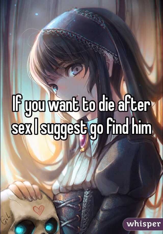 If you want to die after sex I suggest go find him