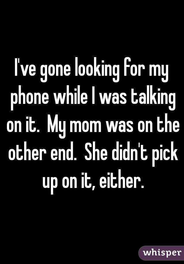 I've gone looking for my phone while I was talking on it.  My mom was on the other end.  She didn't pick up on it, either.