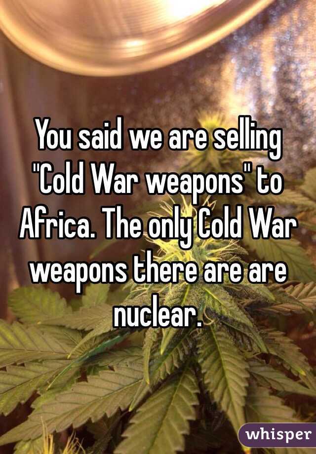 You said we are selling "Cold War weapons" to Africa. The only Cold War weapons there are are nuclear.