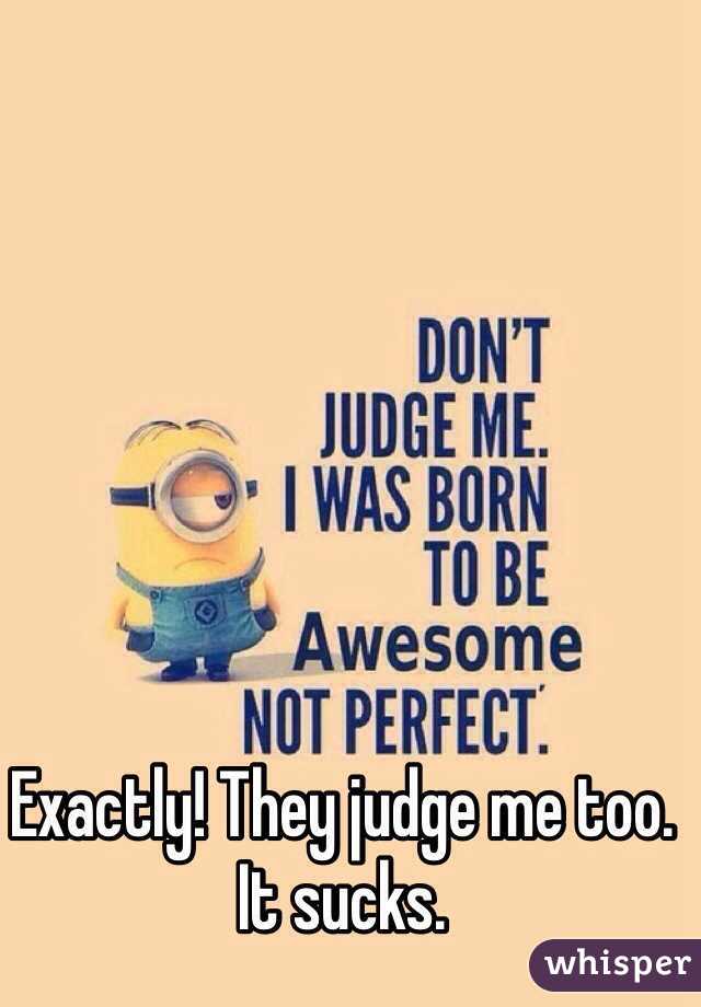 Exactly! They judge me too. It sucks. 