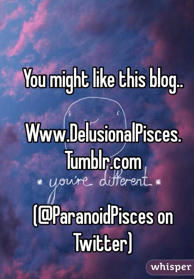 You might like this blog.. 

Www.DelusionalPisces.
Tumblr.com

(@ParanoidPisces on Twitter)