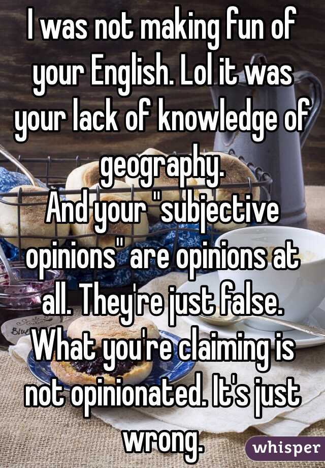 I was not making fun of your English. Lol it was your lack of knowledge of geography.
And your "subjective opinions" are opinions at all. They're just false. What you're claiming is not opinionated. It's just wrong.