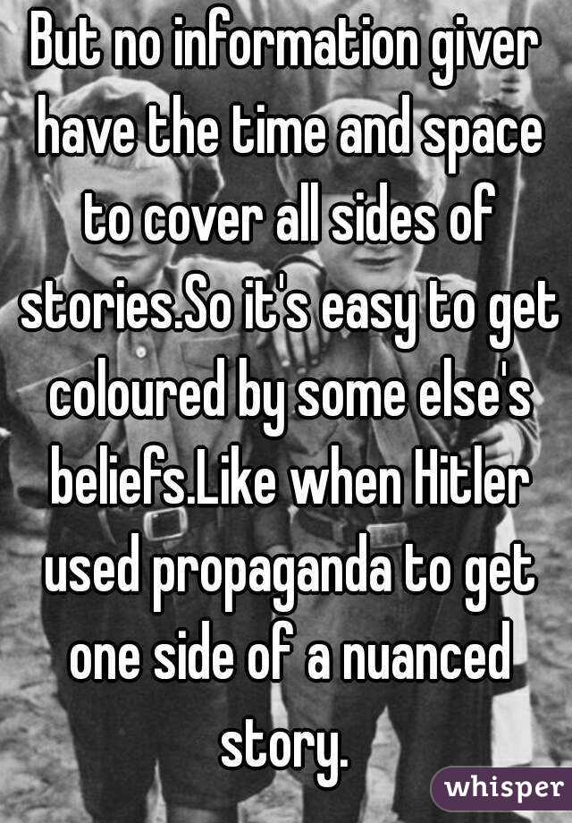 But no information giver have the time and space to cover all sides of stories.So it's easy to get coloured by some else's beliefs.Like when Hitler used propaganda to get one side of a nuanced story. 