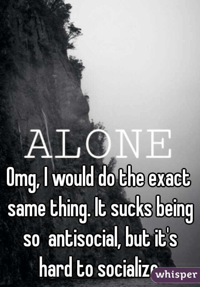 Omg, I would do the exact same thing. It sucks being so  antisocial, but it's hard to socialize.