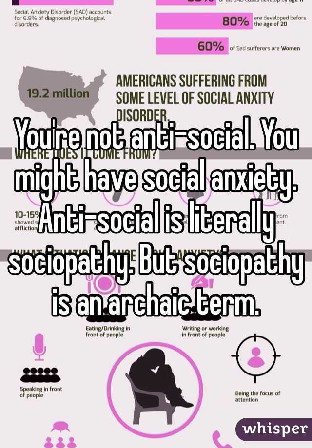 You're not anti-social. You might have social anxiety. Anti-social is literally sociopathy. But sociopathy is an archaic term.