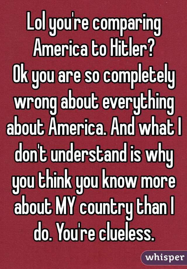 Lol you're comparing America to Hitler?
Ok you are so completely wrong about everything about America. And what I don't understand is why you think you know more about MY country than I do. You're clueless.